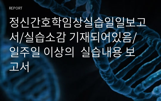 정신간호학임상실습일일보고서/실습소감 기재되어있음/ 일주일 이상의  실습내용 보고서