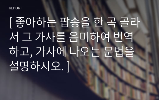 [ 좋아하는 팝송을 한 곡 골라서 그 가사를 음미하여 번역하고, 가사에 나오는 문법을 설명하시오. ]