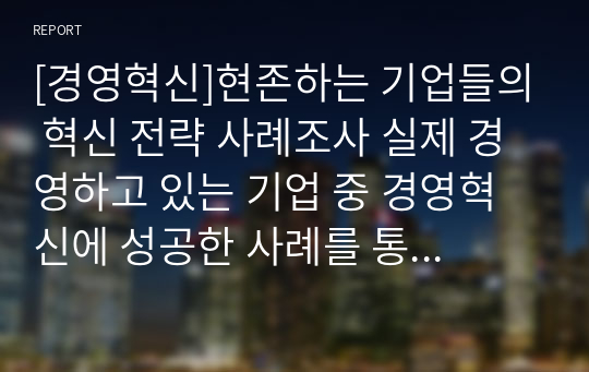 [경영혁신]현존하는 기업들의 혁신 전략 사례조사 실제 경영하고 있는 기업 중 경영혁신에 성공한 사례를 통해 경영혁신을 정의하시오.