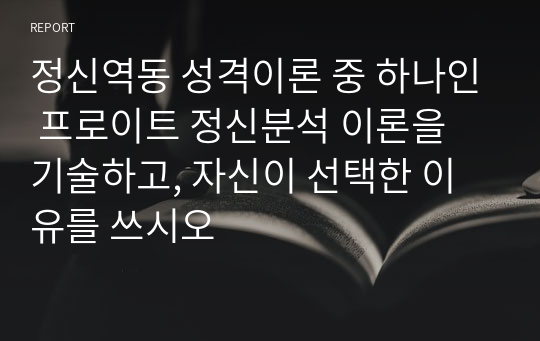 정신역동 성격이론 중 하나인 프로이트 정신분석 이론을 기술하고, 자신이 선택한 이유를 쓰시오