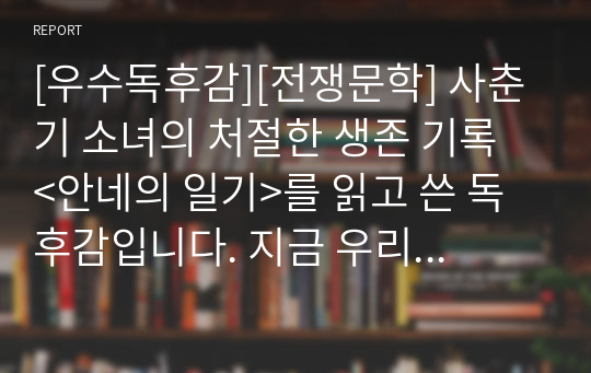 [우수독후감][전쟁문학] 사춘기 소녀의 처절한 생존 기록 &lt;안네의 일기&gt;를 읽고 쓴 독후감입니다. 지금 우리나라 반대편에서 러시아와 우크라이나가 전쟁을 벌이고 있다. 안네의 비극은 지금도 계속되고 있다.