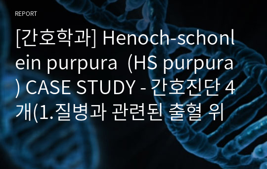 [간호학과] Henoch-schonlein purpura  (HS purpura) CASE STUDY - 간호진단 4개(1.질병과 관련된 출혈 위험성 2. 피부 가려움과 관련된 피부 손상 위험성 3. 신체상 장애와 관련된 상황적 자긍심 저하 4.증상완화와 관련된 영양 향상 가능성)