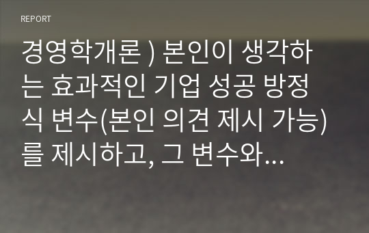 경영학개론 ) 본인이 생각하는 효과적인 기업 성공 방정식 변수(본인 의견 제시 가능)를 제시하고, 그 변수와 관련한 기업의 성공 사례를 조사하여 보고서 제출