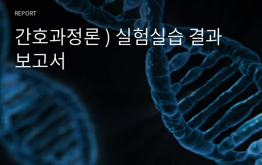 간호과정론 ) 실험실습 결과보고서