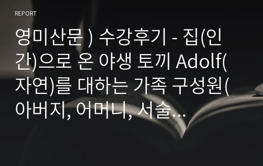 영미산문 ) 수강후기 - 집(인간)으로 온 야생 토끼 Adolf(자연)를 대하는 가족 구성원(아버지, 어머니, 서술자와 sisters)의 태도와 행동 중 누구에게 가장 공감하는지