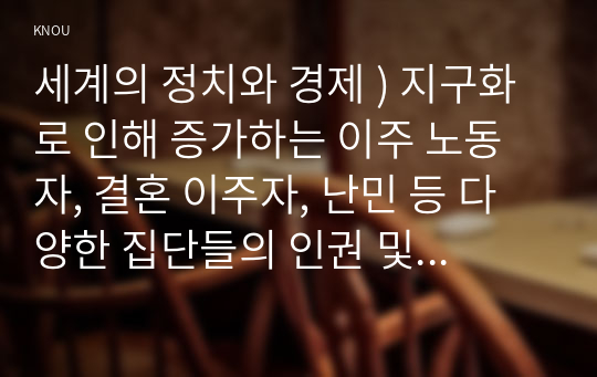 세계의 정치와 경제 ) 지구화로 인해 증가하는 이주 노동자, 결혼 이주자, 난민 등 다양한 집단들의 인권 및 시민권을 둘러싼 여러 문제들을 서술하고, 이러한 문제를 해결하기 위한 대안은 어떠한 것들이 있을지 논의해 보시오.