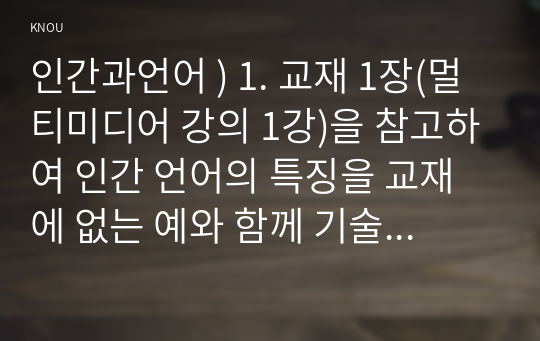 인간과언어 ) 1. 교재 1장(멀티미디어 강의 1강)을 참고하여 인간 언어의 특징을 교재에 없는 예와 함께 기술하시오. 외3개