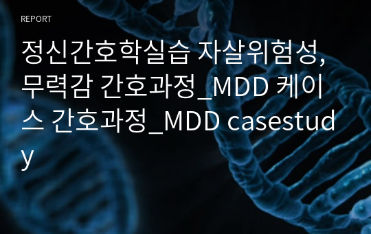 정신간호학실습 자살위험성, 무력감 간호과정_MDD 케이스 간호과정_MDD casestudy