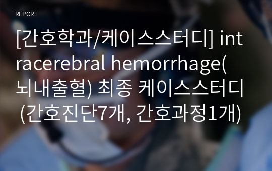 [간호학과/케이스스터디] intracerebral hemorrhage(뇌내출혈) 최종 케이스스터디 (간호진단7개, 간호과정1개)