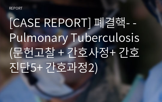 [CASE REPORT] 폐결핵- -Pulmonary Tuberculosis (문헌고찰 + 간호사정+ 간호진단5+ 간호과정2)