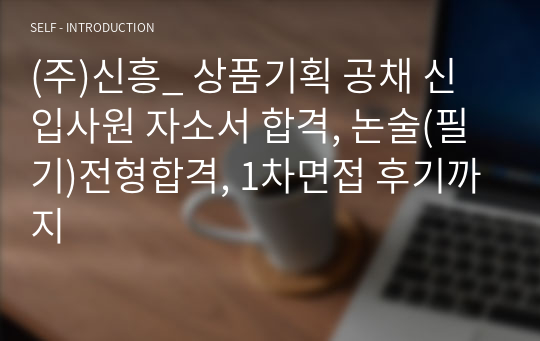 (주)신흥_ 상품기획 공채 신입사원 자소서 합격, 논술(필기)전형합격, 1차면접 후기까지