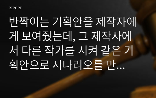 반짝이는 기획안을 제작자에게 보여줬는데, 그 제작사에서 다른 작가를 시켜 같은 기획안으로 시나리오를 만들어버렸다면 이 경우 저작권의 침해가 되었다고 볼 수 있는지 검토하여 보세요.