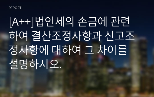 [A++]법인세의 손금에 관련하여 결산조정사항과 신고조정사항에 대하여 그 차이를 설명하시오.