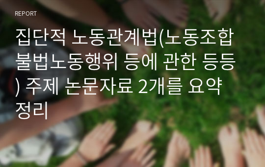 집단적 노동관계법(노동조합 불법노동행위 등에 관한 등등) 주제 논문자료 2개를 요약정리