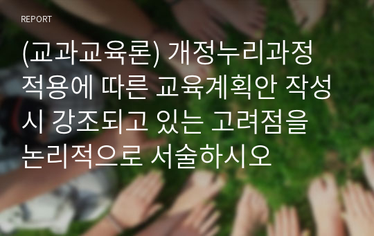 (교과교육론) 개정누리과정 적용에 따른 교육계획안 작성시 강조되고 있는 고려점을 논리적으로 서술하시오