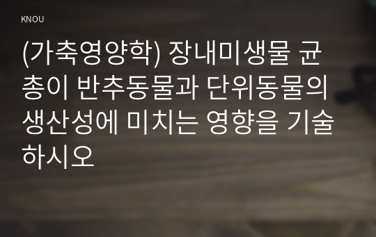 (가축영양학) 장내미생물 균총이 반추동물과 단위동물의 생산성에 미치는 영향을 기술하시오