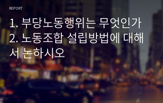 1. 부당노동행위는 무엇인가 2. 노동조합 설립방법에 대해서 논하시오