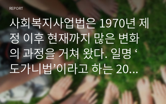 사회복지사업법은 1970년 제정 이후 현재까지 많은 변화의 과정을 거쳐 왔다. 일명 ‘도가니법’이라고 하는 2012년 개정된 법은