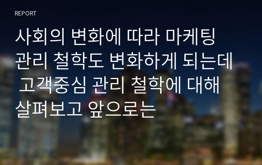 사회의 변화에 따라 마케팅 관리 철학도 변화하게 되는데 고객중심 관리 철학에 대해 살펴보고 앞으로는