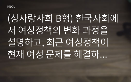 (성사랑사회 B형) 한국사회에서 여성정책의 변화 과정을 설명하고, 최근 여성정책이 현재 여성 문제를 해결하는데 효과적인