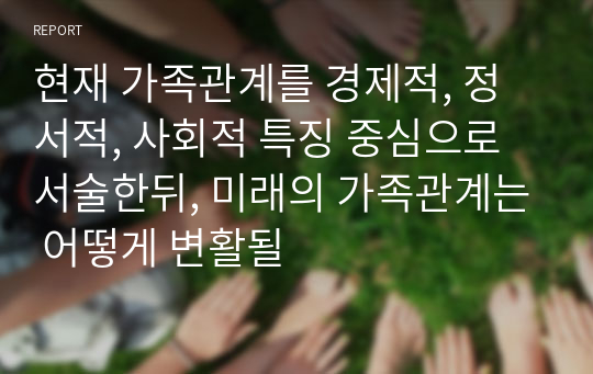 현재 가족관계를 경제적, 정서적, 사회적 특징 중심으로 서술한뒤, 미래의 가족관계는 어떻게 변활될