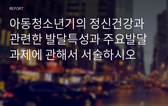 아동청소년기의 정신건강과 관련한 발달특성과 주요발달과제에 관해서 서술하시오