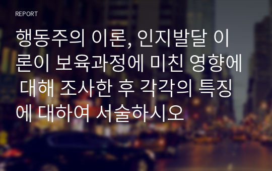 행동주의 이론, 인지발달 이론이 보육과정에 미친 영향에 대해 조사한 후 각각의 특징에 대하여 서술하시오