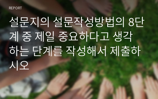 설문지의 설문작성방법의 8단계 중 제일 중요하다고 생각하는 단계를 작성해서 제출하시오