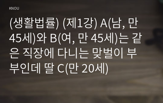 (생활법률) (제1강) A(남, 만 45세)와 B(여, 만 45세)는 같은 직장에 다니는 맞벌이 부부인데 딸 C(만 20세)