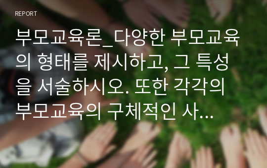 부모교육론_다양한 부모교육의 형태를 제시하고, 그 특성을 서술하시오. 또한 각각의 부모교육의 구체적인 사례를 제시하시오.