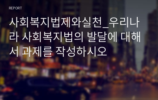 사회복지법제와실천_우리나라 사회복지법의 발달에 대해서 과제를 작성하시오