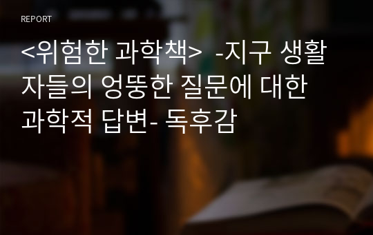 &lt;위험한 과학책&gt;  -지구 생활자들의 엉뚱한 질문에 대한 과학적 답변- 독후감