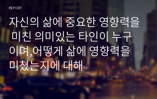 자신의 삶에 중요한 영향력을 미친 의미있는 타인이 누구이며,어떻게 삶에 영향력을 미쳤는지에 대해