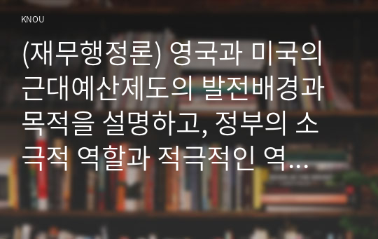 (재무행정론) 영국과 미국의 근대예산제도의 발전배경과 목적을 설명하고, 정부의 소극적 역할과 적극적인 역할에