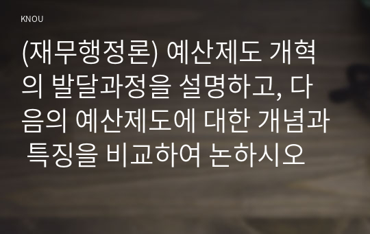 (재무행정론) 예산제도 개혁의 발달과정을 설명하고, 다음의 예산제도에 대한 개념과 특징을 비교하여 논하시오