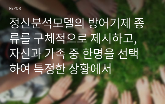 정신분석모델의 방어기제 종류를 구체적으로 제시하고, 자신과 가족 중 한명을 선택하여 특정한 상황에서