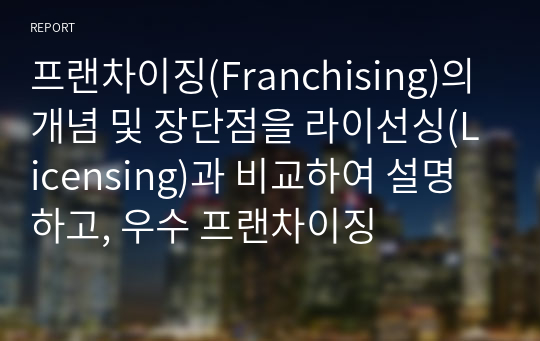 프랜차이징(Franchising)의 개념 및 장단점을 라이선싱(Licensing)과 비교하여 설명하고, 우수 프랜차이징