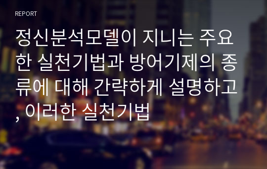 정신분석모델이 지니는 주요한 실천기법과 방어기제의 종류에 대해 간략하게 설명하고, 이러한 실천기법