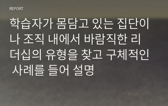 학습자가 몸담고 있는 집단이나 조직 내에서 바람직한 리더십의 유형을 찾고 구체적인 사례를 들어 설명