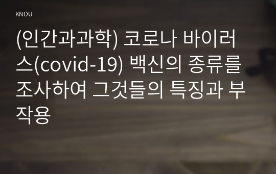 (인간과과학) 코로나 바이러스(covid-19) 백신의 종류를 조사하여 그것들의 특징과 부작용