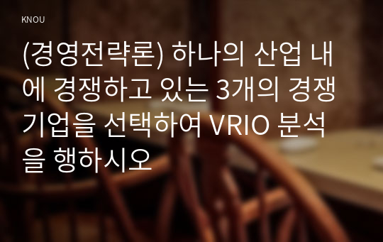 (경영전략론) 하나의 산업 내에 경쟁하고 있는 3개의 경쟁기업을 선택하여 VRIO 분석을 행하시오