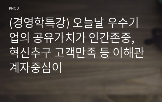 (경영학특강) 오늘날 우수기업의 공유가치가 인간존중, 혁신추구 고객만족 등 이해관계자중심이