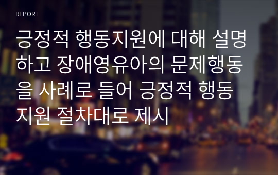 긍정적 행동지원에 대해 설명하고 장애영유아의 문제행동을 사례로 들어 긍정적 행동지원 절차대로 제시