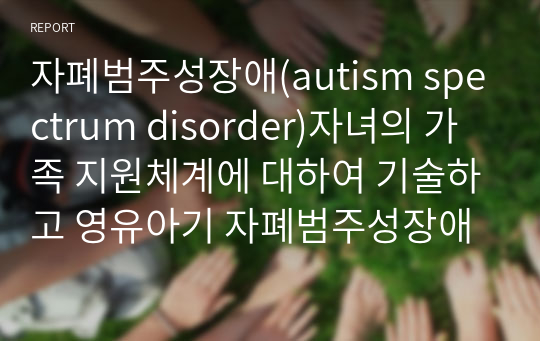 자폐범주성장애(autism spectrum disorder)자녀의 가족 지원체계에 대하여 기술하고 영유아기 자폐범주성장애