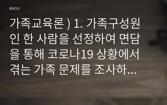 가족교육론 ) 1. 가족구성원인 한 사람을 선정하여 면담을 통해 코로나19 상황에서 겪는 가족 문제를 조사하시오.