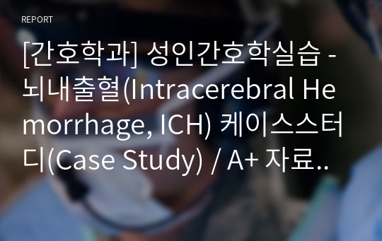 [간호학과] 성인간호학실습 - 뇌내출혈(Intracerebral Hemorrhage, ICH) 케이스스터디(Case Study) / A+ 자료 / 내용 상세 / 진단 3개 / 과정 3개 / 결론(느낀점)포함