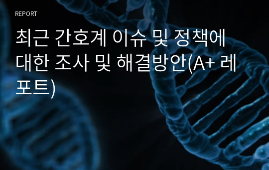 최근 간호계 이슈 및 정책에 대한 조사 및 해결방안(A+ 레포트)