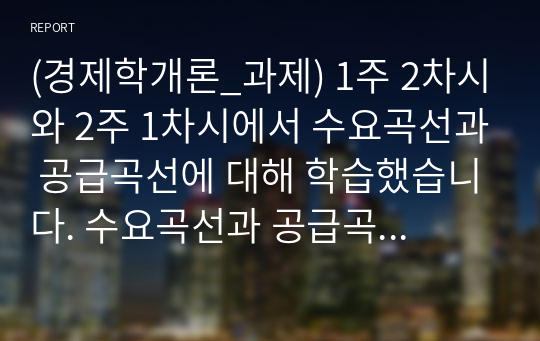 (경제학개론_과제) 1주 2차시와 2주 1차시에서 수요곡선과 공급곡선에 대해 학습했습니다. 수요곡선과 공급곡선이 일반적인 경우 수요의 가격탄력성이 공급에 비해 비탄력적인 경우 소주에 조세를 부과하면 소주시장에 어떤 변화가 있는지 다음 질문에 답해봅시다.