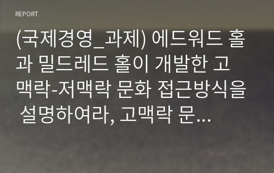 (국제경영_과제) 에드워드 홀과 밀드레드 홀이 개발한 고맥락-저맥락 문화 접근방식을 설명하여라, 고맥락 문화와 저맥락 문화권에의 관찰된 사업환경의 가장 큰 차이점은 무엇인가?