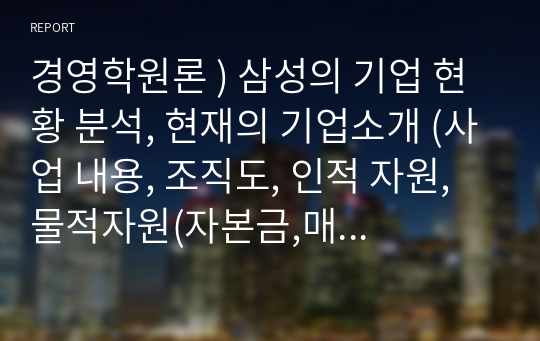 경영학원론 ) 삼성의 기업 현황 분석, 현재의 기업소개 (사업 내용, 조직도, 인적 자원, 물적자원(자본금,매출액 등 재무정보) 등), 기업의 성장과정, 기업분석을 하면서 느낀 점